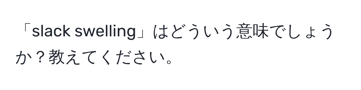 「slack swelling」はどういう意味でしょうか？教えてください。