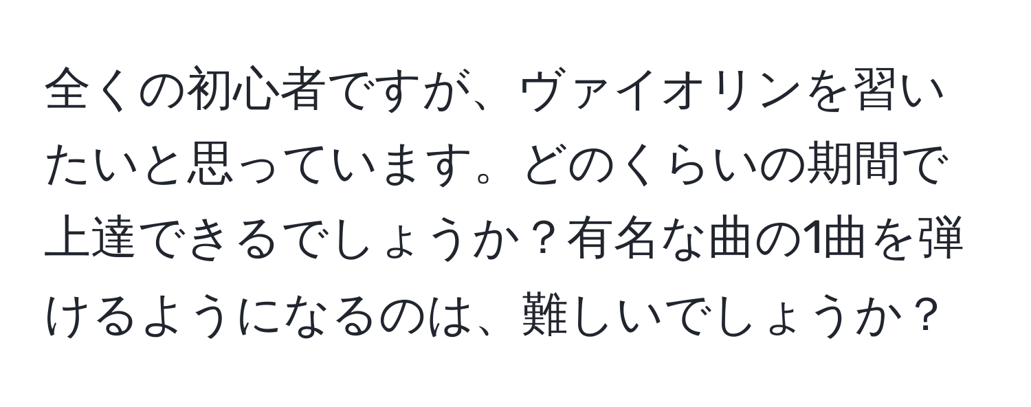 全くの初心者ですが、ヴァイオリンを習いたいと思っています。どのくらいの期間で上達できるでしょうか？有名な曲の1曲を弾けるようになるのは、難しいでしょうか？