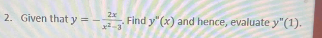 Given that y=- 2x/x^2-3 . Find y''(x) and hence, evaluate y'prime (1).