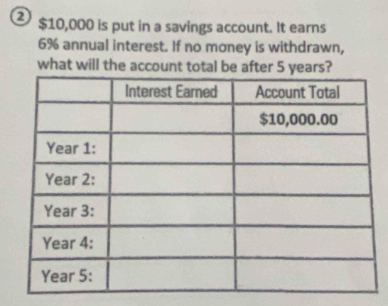 ② $10,000 is put in a savings account. It earns
6% annual interest. If no money is withdrawn, 
what will the account total be after 5 years?