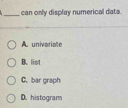 can only display numerical data.
A. univariate
B. list
C. bar graph
D. histogram