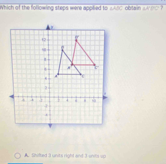 Which of the following steps were applied to △ ABC obtain △ A'B'C' ?
A. Shifted 3 units right and 3 units up