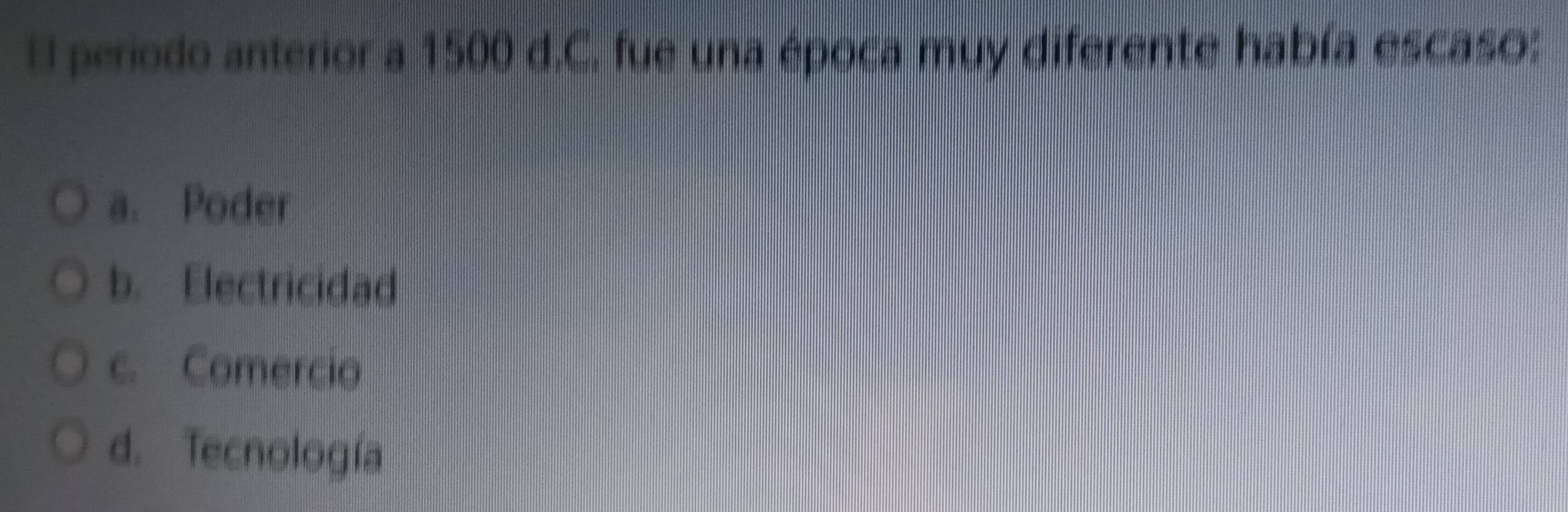 El período anterior a 1500 d.C. fue una época muy diferente había escaso:
a. Poder
b. Electricidad
c. Comercio
d. Tecnología