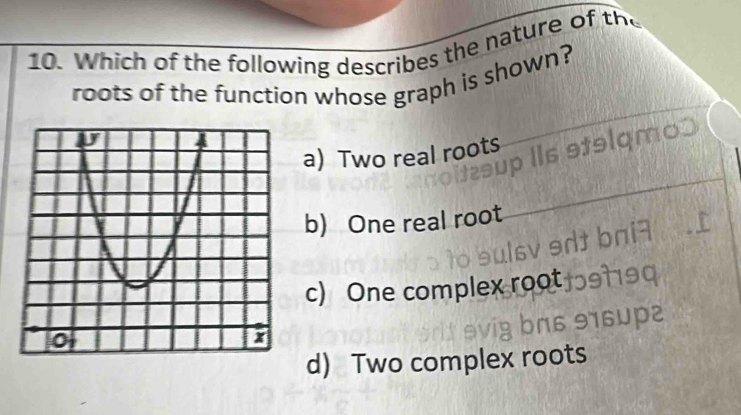 Which of the following describes the nature of te
roots of the function whose graph is shown?
a) Two real roots
b) One real root
c) One complex root
d) Two complex roots