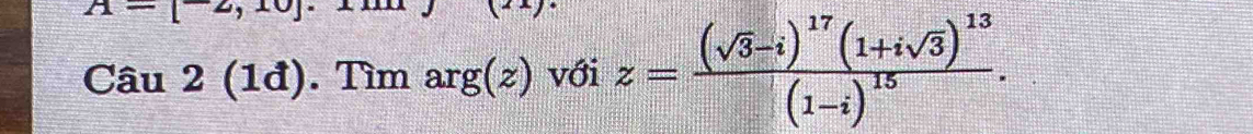 A-[-2,10
Câu 2 (1đ). Tìm ar 3|2 ) với z=frac (sqrt(3)-i)^17(1+isqrt(3))^13(1-i)^15.