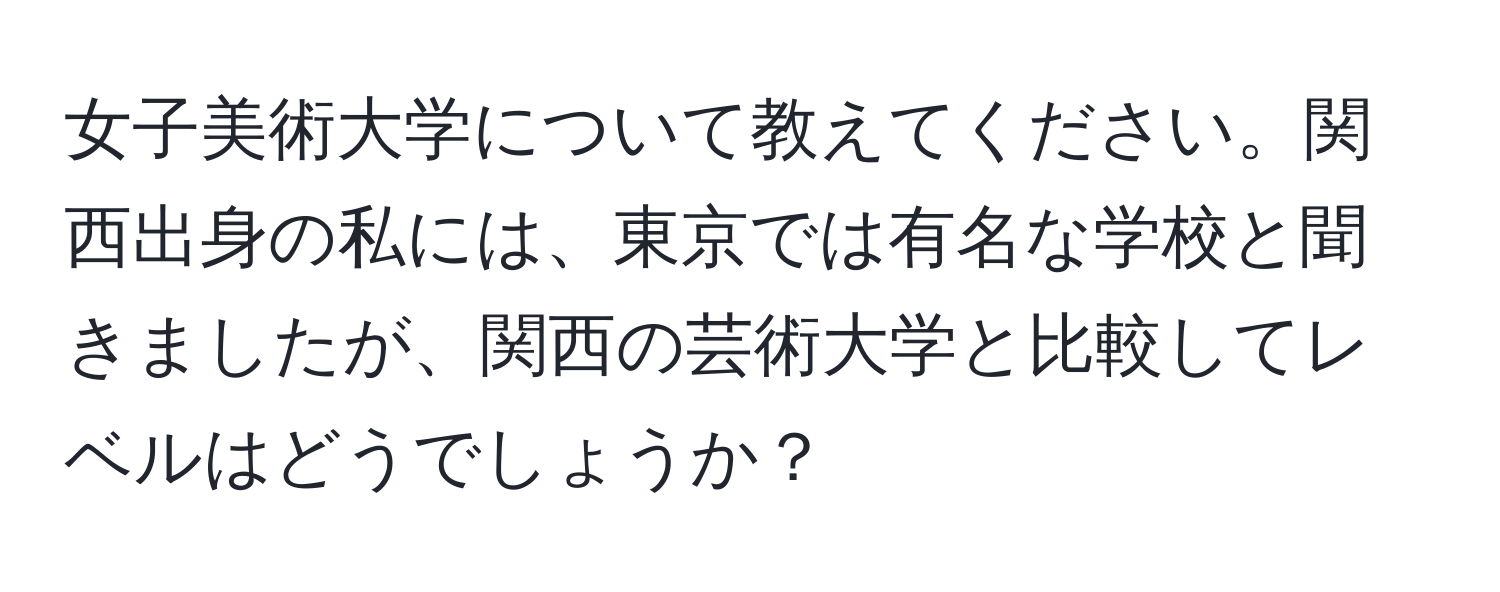 女子美術大学について教えてください。関西出身の私には、東京では有名な学校と聞きましたが、関西の芸術大学と比較してレベルはどうでしょうか？