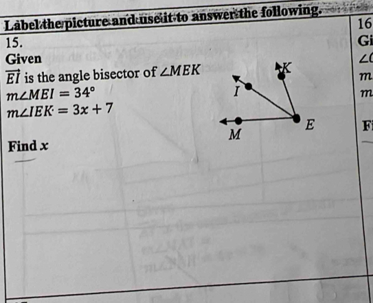 Label the picture and use it to answer the following. 
16 
15. Gi 
Given ∠ C
vector EI is the angle bisector of ∠ MEK
m
m∠ MEI=34°
m
m∠ IEK=3x+7
F
Find x