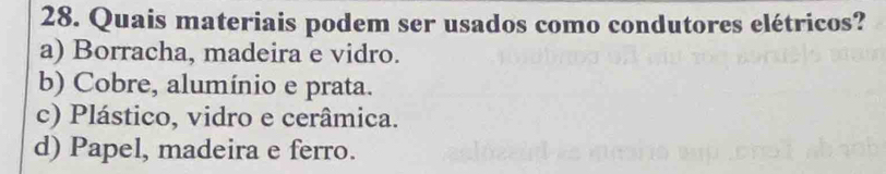 Quais materiais podem ser usados como condutores elétricos?
a) Borracha, madeira e vidro.
b) Cobre, alumínio e prata.
c) Plástico, vidro e cerâmica.
d) Papel, madeira e ferro.