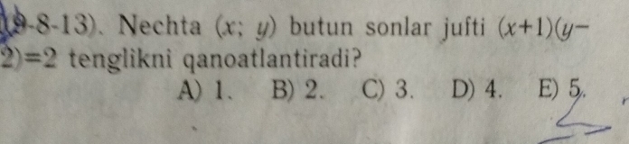 (9-8-13). Nechta (x;y) butun sonlar jufti (x+1)(y-
2)=2 tenglikni qanoatlantiradi?
A) 1. B) 2. C) 3. D) 4. E) 5.