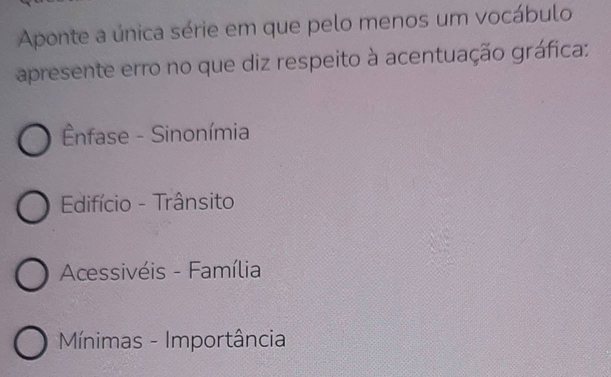 Aponte a única série em que pelo menos um vocábulo
apresente erro no que diz respeito à acentuação gráfica:
Ênfase - Sinonímia
Edifício - Trânsito
Acessivéis - Família
* Mínimas - Importância