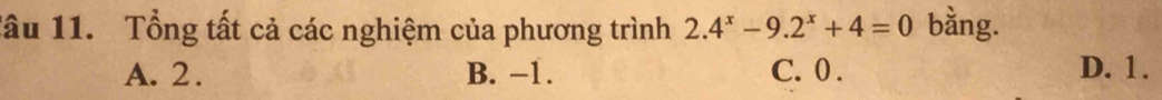 Tâu 11. Tổng tất cả các nghiệm của phương trình 2.4^x-9.2^x+4=0 bằng.
A. 2. B. -1. C. 0. D. 1.