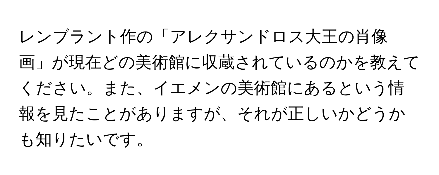 レンブラント作の「アレクサンドロス大王の肖像画」が現在どの美術館に収蔵されているのかを教えてください。また、イエメンの美術館にあるという情報を見たことがありますが、それが正しいかどうかも知りたいです。