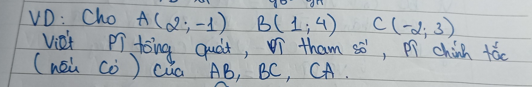 VD: Cho A(2,-1) B(1,4)
C(-2,3)
viet Pr toing quat, tham so, pí china tǎo 
(wóù (ò) cua AB, BC, CA.