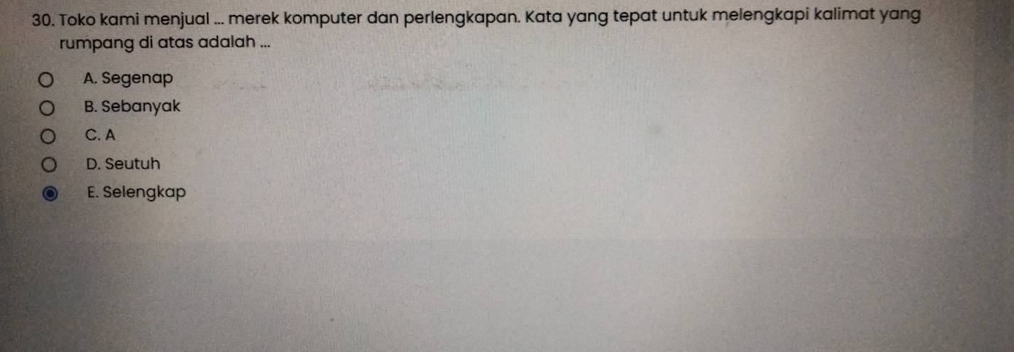 Toko kami menjual ... merek komputer dan perlengkapan. Kata yang tepat untuk melengkapi kalimat yang
rumpang di atas adalah ...
A. Segenap
B. Sebanyak
C. A
D. Seutuh
E. Selengkap