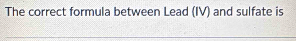 The correct formula between Lead (IV) and sulfate is