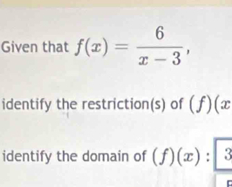 Given that f(x)= 6/x-3 , 
identify the restriction(s) of (f)(x
identify the domain of (f)(x):3