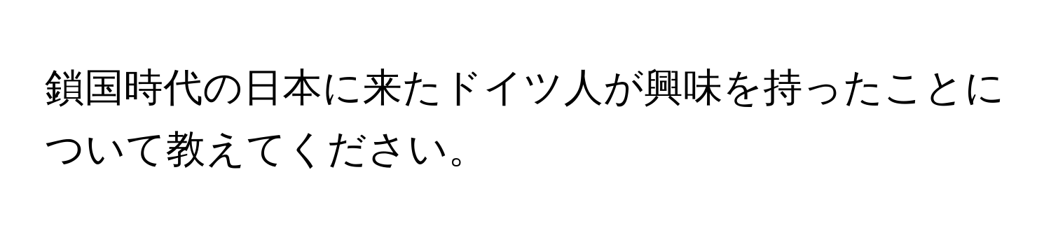 鎖国時代の日本に来たドイツ人が興味を持ったことについて教えてください。