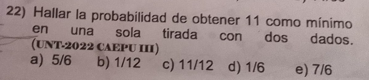 Hallar la probabilidad de obtener 11 como mínimo
en una sola tirada con dos dados.
(UNT-2022 CAEPU III)
a) 5/6 b) 1/12 c) 11/12 d) 1/6 e) 7/6