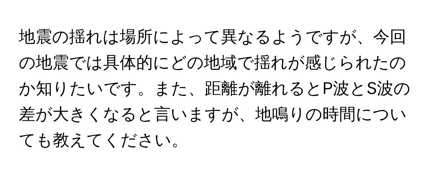 地震の揺れは場所によって異なるようですが、今回の地震では具体的にどの地域で揺れが感じられたのか知りたいです。また、距離が離れるとP波とS波の差が大きくなると言いますが、地鳴りの時間についても教えてください。