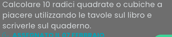 Calcolare 10 radici quadrate o cubiche a 
piacere utilizzando le tavole sul libro e 
scriverle sul quaderno.