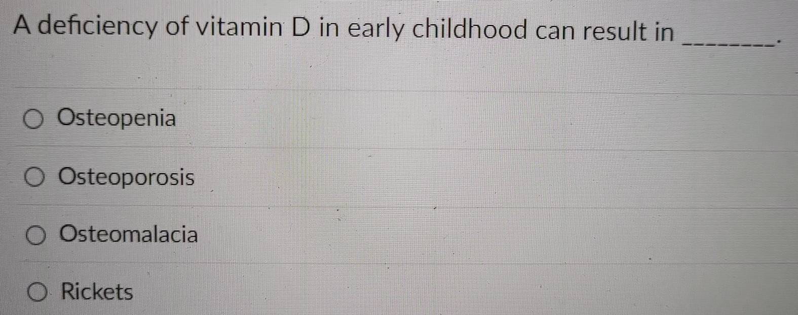 A deficiency of vitamin D in early childhood can result in_
Osteopenia
Osteoporosis
Osteomalacia
Rickets