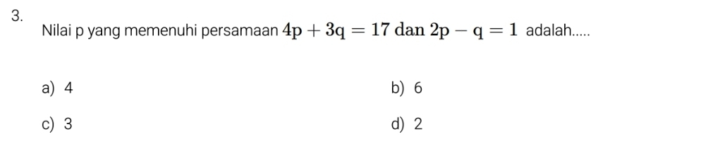 Nilai p yang memenuhi persamaan 4p+3q=17 dan 2p-q=1 adalah.....
a) 4 b) 6
c) 3 d) 2