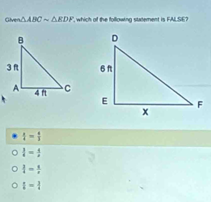 Given △ ABCsim △ EDF which of the following statement is FALSE?
 x/4 = 6/3 
 3/6 = 4/x 
 3/4 = 6/x 
 x/6 = 3/4 