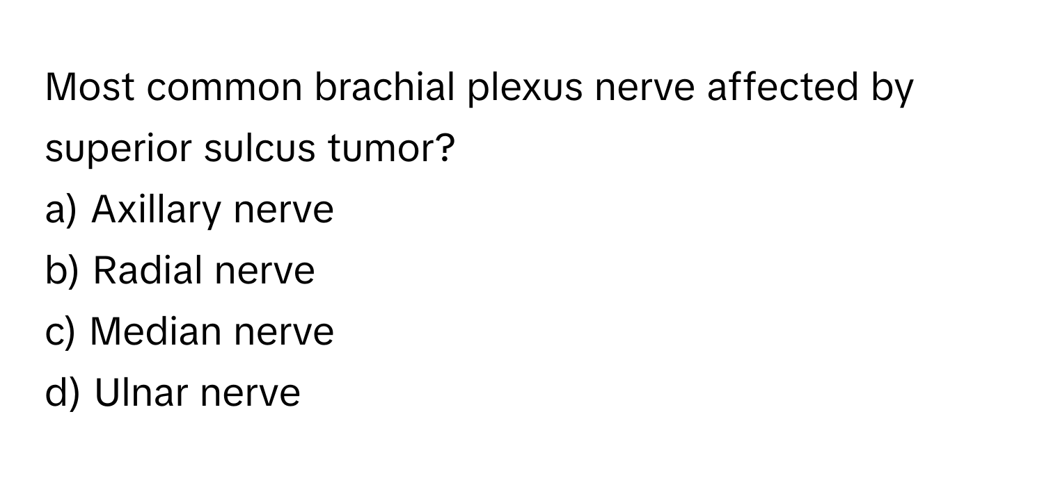 Most common brachial plexus nerve affected by superior sulcus tumor?

a) Axillary nerve 
b) Radial nerve 
c) Median nerve 
d) Ulnar nerve