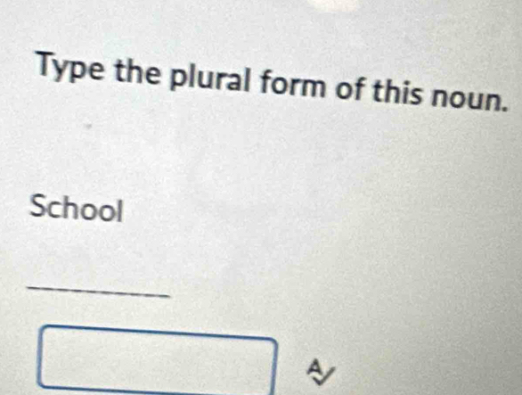 Type the plural form of this noun. 
School 
_ 
A