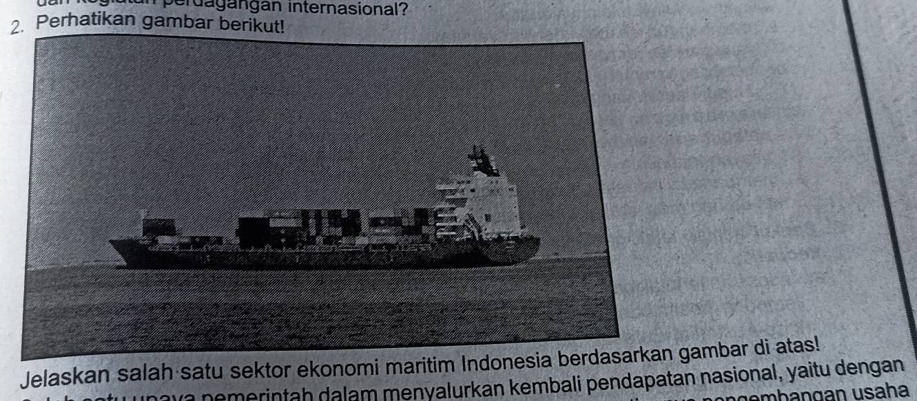 perdagangan internasional? 
2. Perhatikan gambar berikut! 
Jelaskan salah satu sektor ekonomi maritim Iambar di atas! 
v a nemerintah dalam menyalurkan kembali pendapatan nasional, yaitu dengan 
am b a g an usa ha