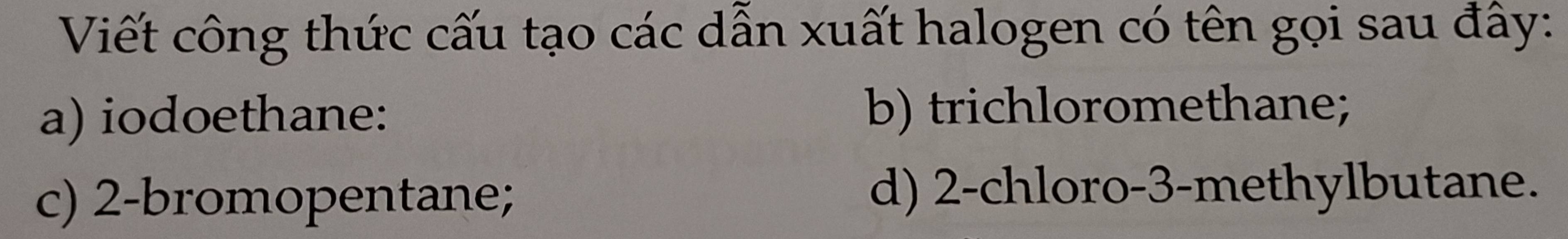 Viết công thức cấu tạo các dẫn xuất halogen có tên gọi sau đây:
a) iodoethane: b) trichloromethane;
c) 2 -bromopentane; d) 2 -chloro -3 -methylbutane.