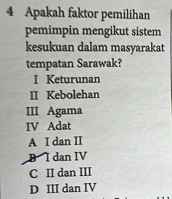 Apakah faktor pemilihan
pemimpin mengikut sistem
kesukuan dalam masyarakat
tempatan Sarawak?
I Keturunan
II Kebolehan
III Agama
IV Adat
A I dan II
B I dan IV
C II dan III
D III dan IV