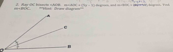 Ray OC bisects . m , and m∠ BOC=(8y 12 degrees. Find
m . **Hint: Draw diagram**