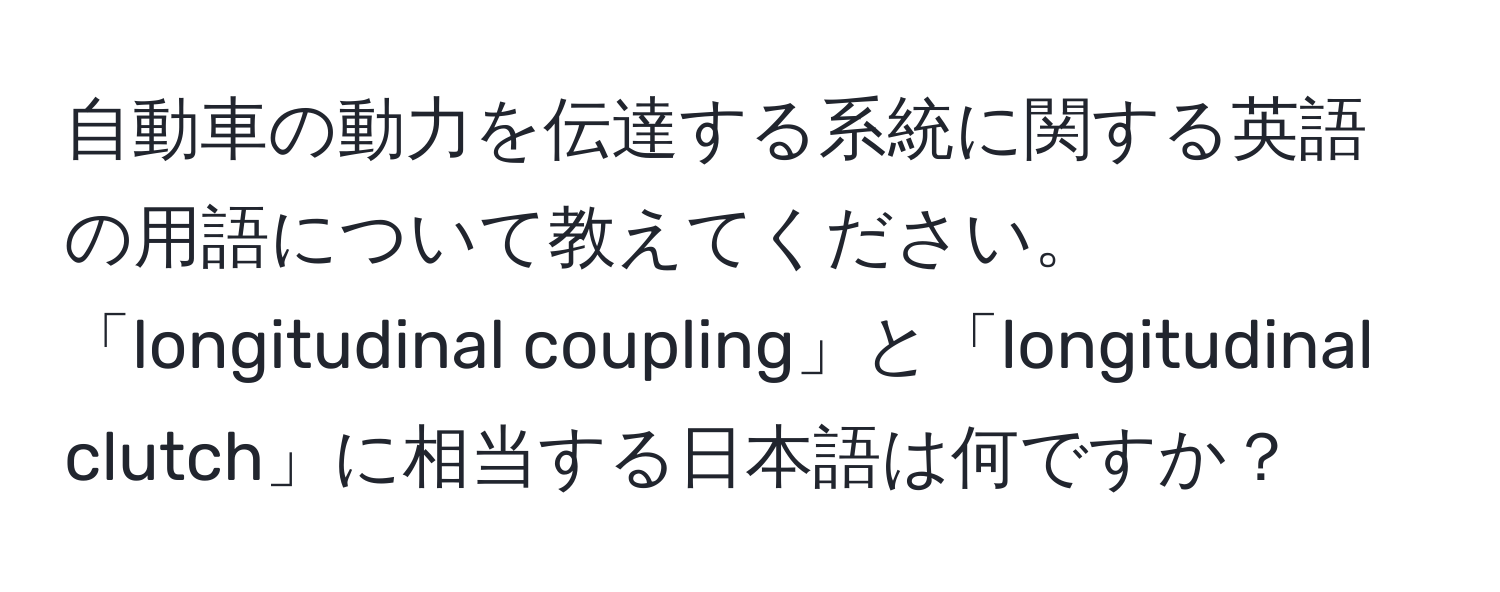 自動車の動力を伝達する系統に関する英語の用語について教えてください。「longitudinal coupling」と「longitudinal clutch」に相当する日本語は何ですか？