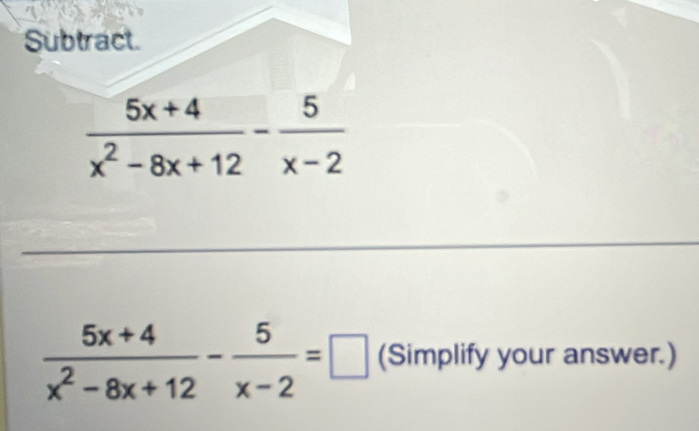 Subtract.
 (5x+4)/x^2-8x+12 - 5/x-2 =□ (Simplify your answer.)