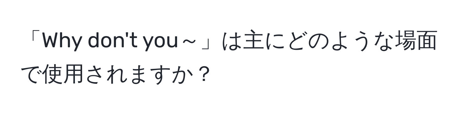 「Why don't you～」は主にどのような場面で使用されますか？