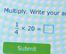 Multiply. Write your a
 1/4 * 20=□
Submit