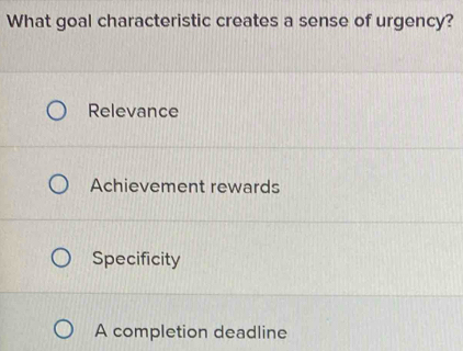 What goal characteristic creates a sense of urgency?
Relevance
Achievement rewards
Specificity
A completion deadline