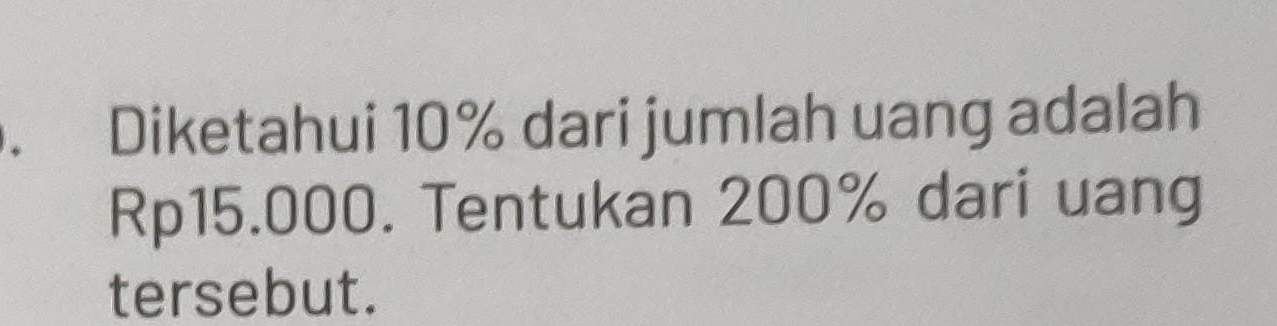 Diketahui 10% dari jumlah uang adalah
Rp15.000. Tentukan 200% dari uang 
tersebut.