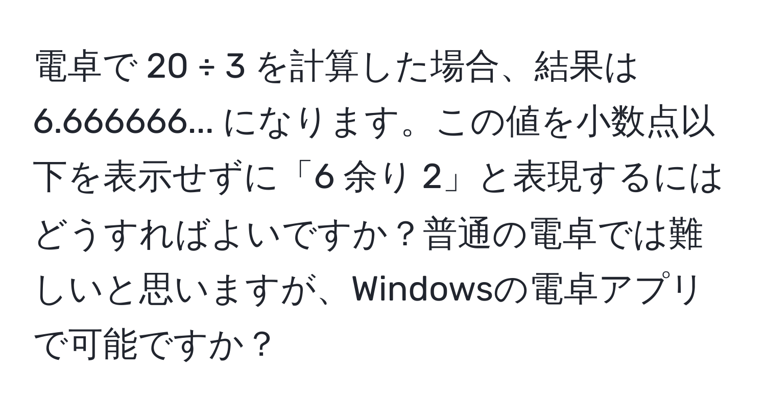 電卓で 20 ÷ 3 を計算した場合、結果は 6.666666... になります。この値を小数点以下を表示せずに「6 余り 2」と表現するにはどうすればよいですか？普通の電卓では難しいと思いますが、Windowsの電卓アプリで可能ですか？