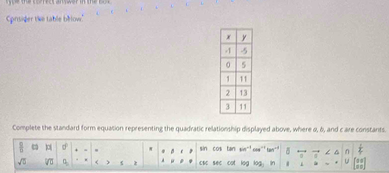 ty pe the correct answar in the bo e .
6 L 6
Cpnsider the table below."
Complete the standard form equation representing the quadratic relationship displayed above, where α, b, and c are constants.