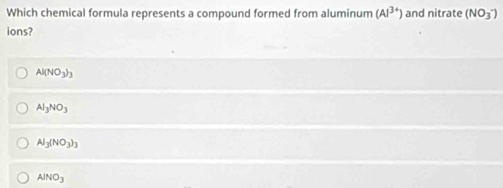 Which chemical formula represents a compound formed from aluminum (Al^(3+)) and nitrate (NO_3^(-)
ions?
Al(NO_3))_3
Al_3NO_3
Al_3(NO_3)_3
AlNO_3