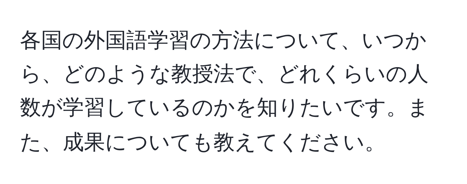 各国の外国語学習の方法について、いつから、どのような教授法で、どれくらいの人数が学習しているのかを知りたいです。また、成果についても教えてください。