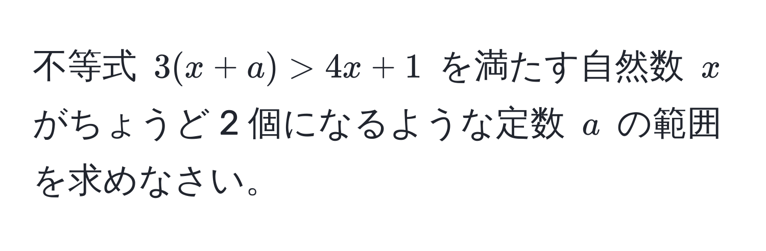 不等式 $3(x+a) > 4x + 1$ を満たす自然数 $x$ がちょうど 2 個になるような定数 $a$ の範囲を求めなさい。