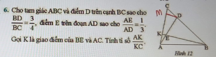 Cho tam giác ABC và điểm D trên cạnh BC sao cho
 BD/BC = 3/4  , điểm E trên đoạn AD sao cho  AE/AD = 1/3 . 
Gọi K là giao điễm của BE và AC. Tính tỉ số  AK/KC .