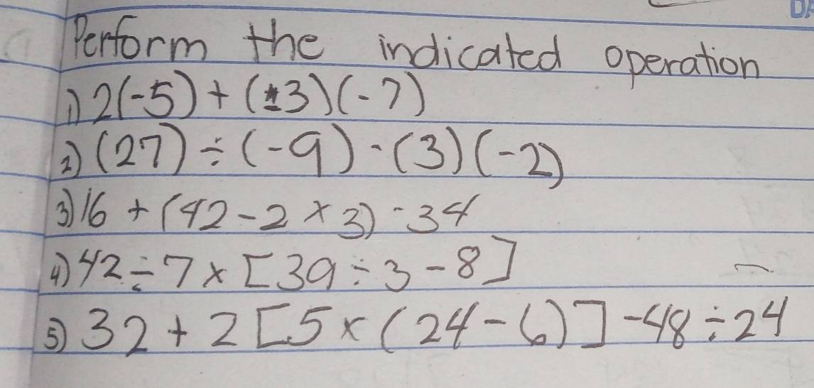 Perform the indicated operation
2(-5)+(± 3)(-7)
2) (27)/ (-9)· (3)(-2)
3 16+(42-2* 3)-34
④ 42/ 7* [39/ 3-8]
⑤ 32+2[5* (24-6)]-48/ 24