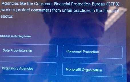 Agencies like the Consumer Financial Protection Bureau (CFPB)
work to protect consumers from unfair practices in the financial
sector.
Choose matching term
Sole Proprietorship Consumer Protection
Regulatory Agencies Nonprofit Organization