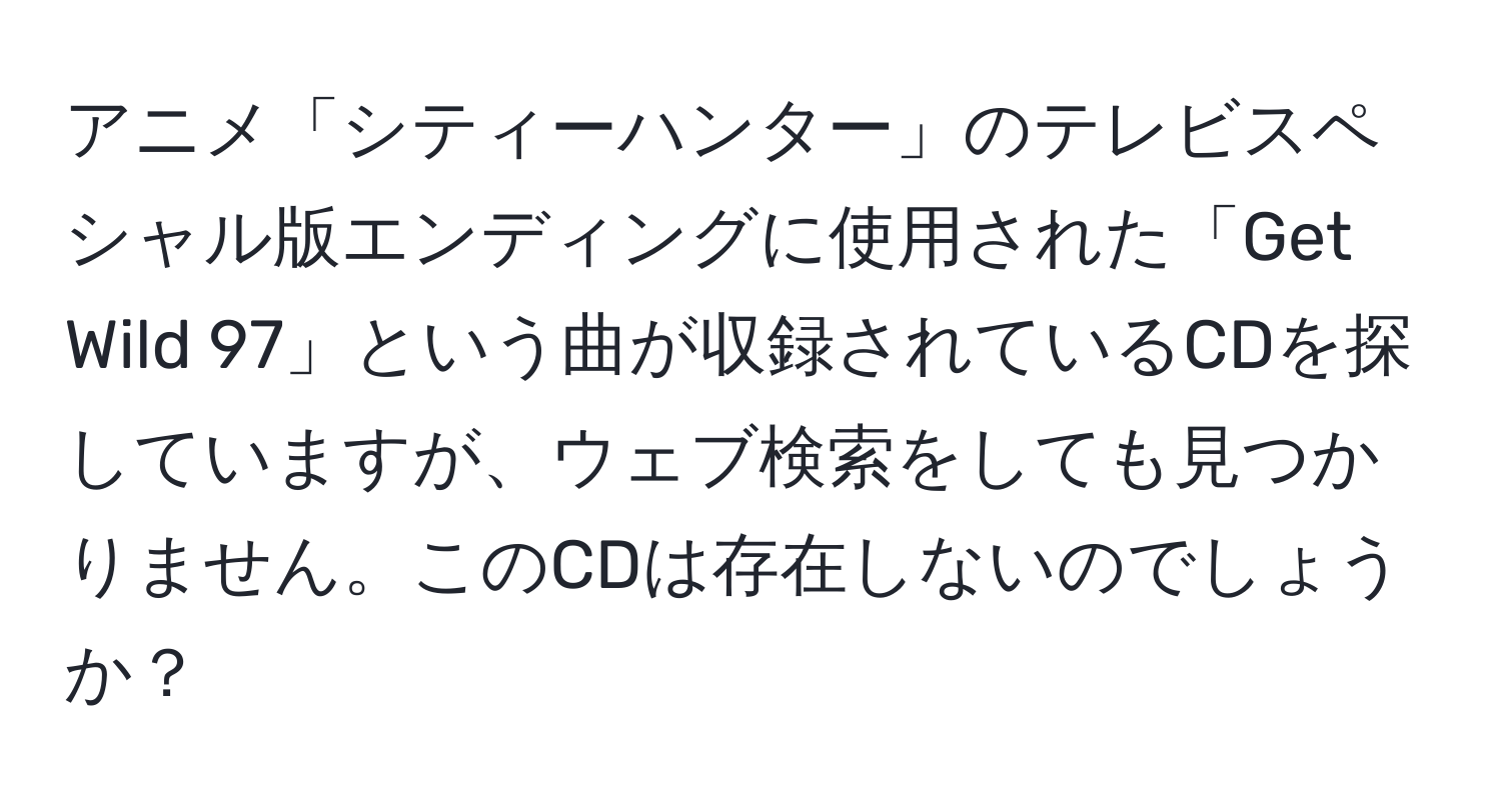 アニメ「シティーハンター」のテレビスペシャル版エンディングに使用された「Get Wild 97」という曲が収録されているCDを探していますが、ウェブ検索をしても見つかりません。このCDは存在しないのでしょうか？