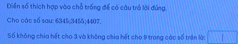 Điền số thích hợp vào chỗ trống để có câu trả lời đúng. 
Cho các số sau: 6345; 3455; 4407. 
Số không chia hết cho 3 và không chia hết cho 9 trong các số trên là: □