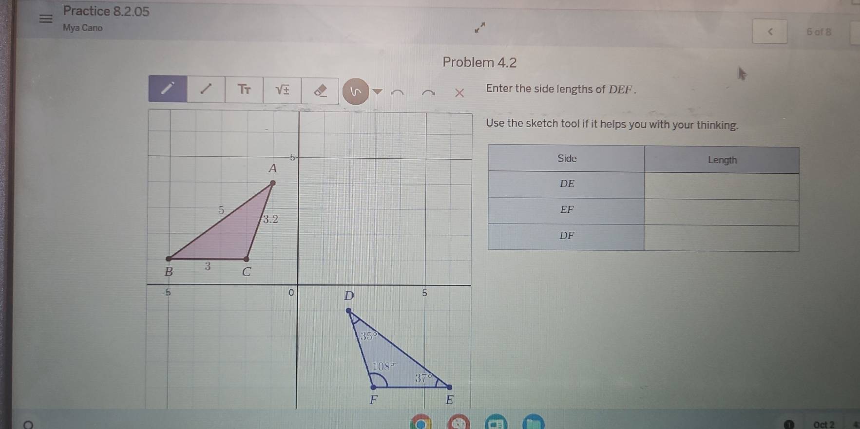 Practice 8.2.05
Mya Cano 6 of8
sqrt(± ) 6 × Enter the side lengths of DEF .
Use the sketch tool if it helps you with your thinking.
Oct 2